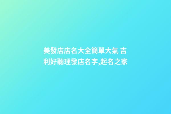 美發店店名大全簡單大氣 吉利好聽理發店名字,起名之家